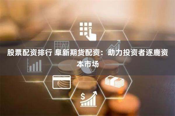 股票配资排行 阜新期货配资：助力投资者逐鹿资本市场