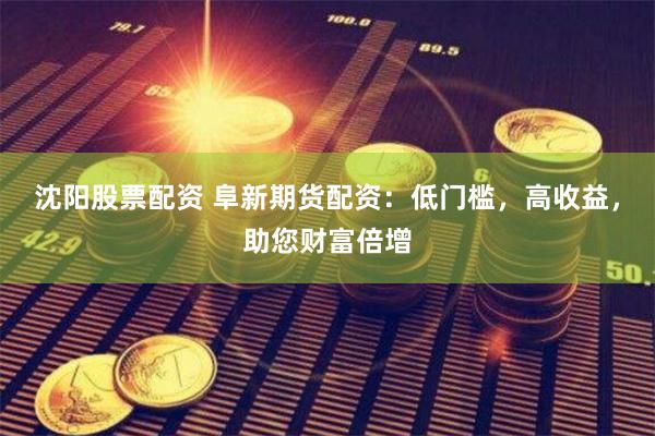 沈阳股票配资 阜新期货配资：低门槛，高收益，助您财富倍增