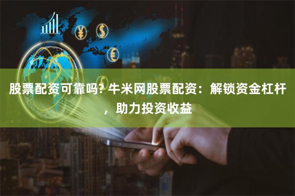 股票配资可靠吗? 牛米网股票配资：解锁资金杠杆，助力投资收益