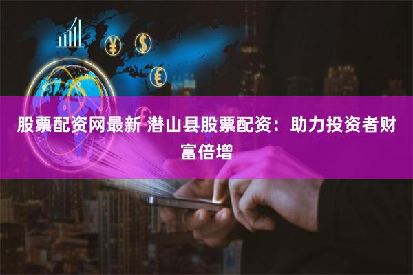 股票配资网最新 潜山县股票配资：助力投资者财富倍增