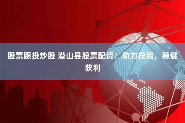 股票跟投炒股 潜山县股票配资：助力投资，稳健获利