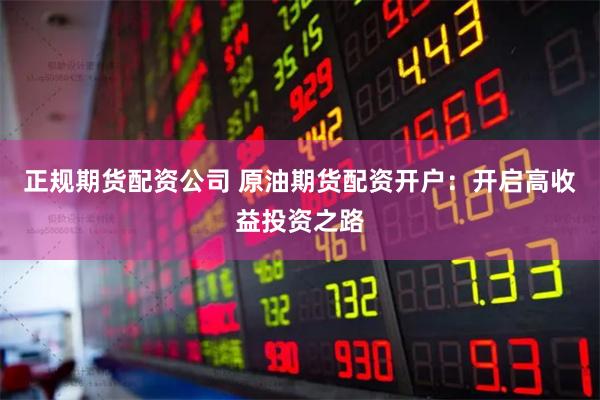 正规期货配资公司 原油期货配资开户：开启高收益投资之路
