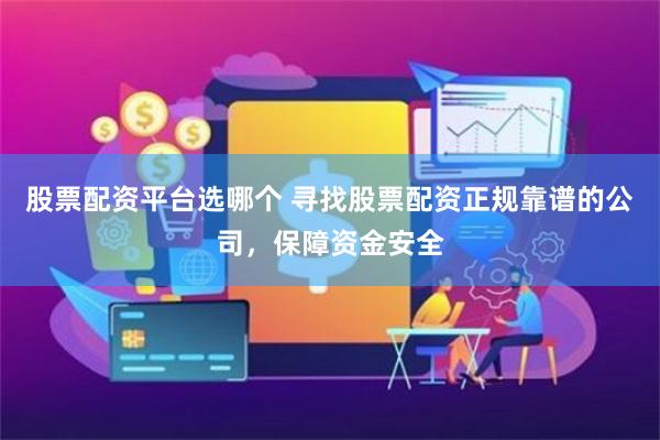 股票配资平台选哪个 寻找股票配资正规靠谱的公司，保障资金安全