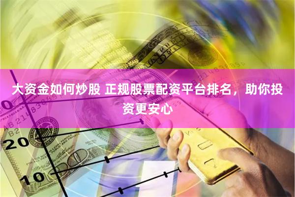 大资金如何炒股 正规股票配资平台排名，助你投资更安心