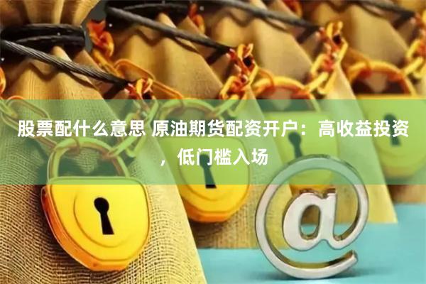 股票配什么意思 原油期货配资开户：高收益投资，低门槛入场