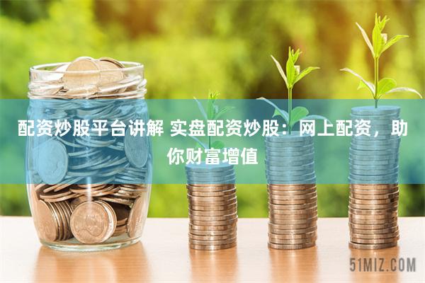 配资炒股平台讲解 实盘配资炒股：网上配资，助你财富增值