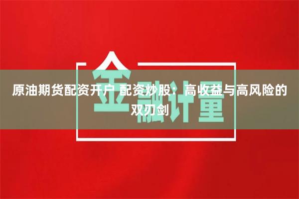 原油期货配资开户 配资炒股：高收益与高风险的双刃剑
