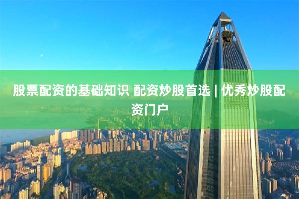 股票配资的基础知识 配资炒股首选 | 优秀炒股配资门户