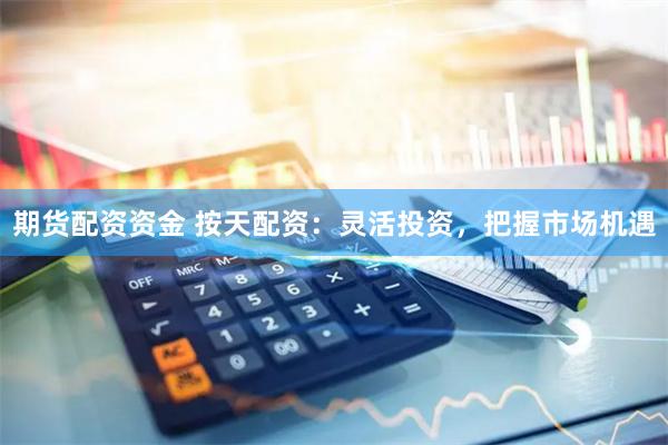 期货配资资金 按天配资：灵活投资，把握市场机遇