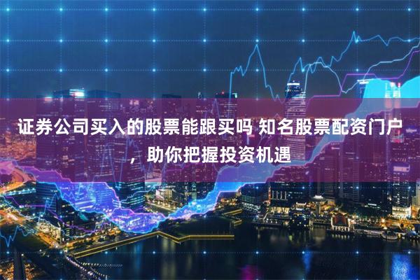 证券公司买入的股票能跟买吗 知名股票配资门户，助你把握投资机遇