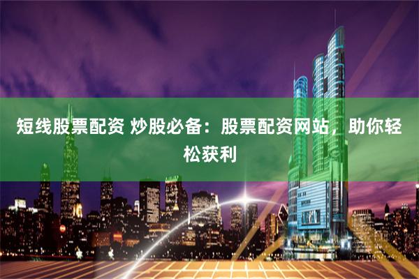 短线股票配资 炒股必备：股票配资网站，助你轻松获利