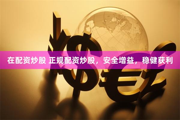 在配资炒股 正规配资炒股，安全增益，稳健获利