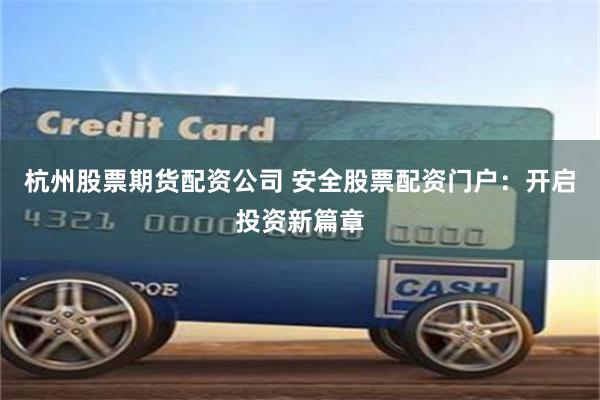杭州股票期货配资公司 安全股票配资门户：开启投资新篇章