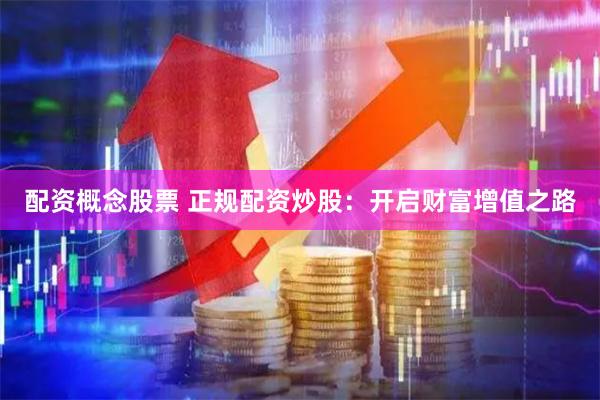 配资概念股票 正规配资炒股：开启财富增值之路