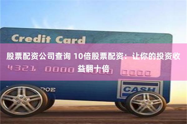 股票配资公司查询 10倍股票配资：让你的投资收益翻十倍