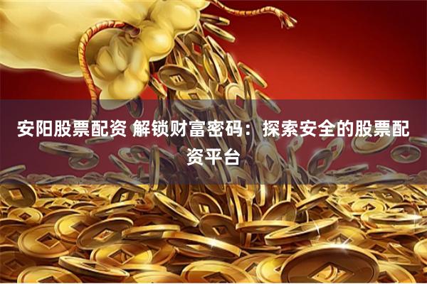 安阳股票配资 解锁财富密码：探索安全的股票配资平台