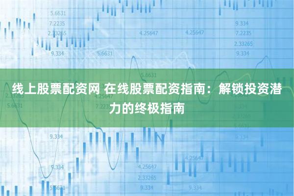 线上股票配资网 在线股票配资指南：解锁投资潜力的终极指南