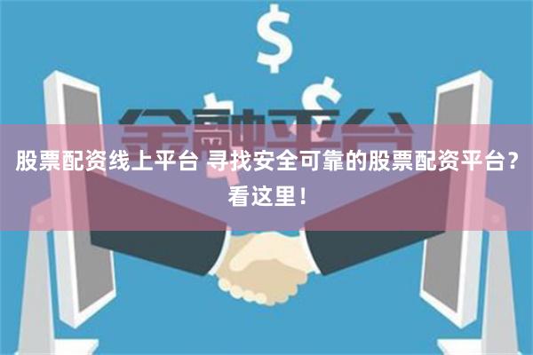 股票配资线上平台 寻找安全可靠的股票配资平台？看这里！