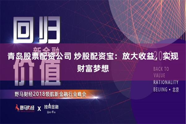 青岛股票配资公司 炒股配资宝：放大收益，实现财富梦想