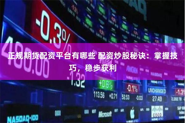 正规期货配资平台有哪些 配资炒股秘诀：掌握技巧，稳步获利