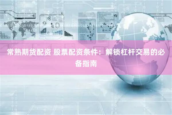 常熟期货配资 股票配资条件：解锁杠杆交易的必备指南