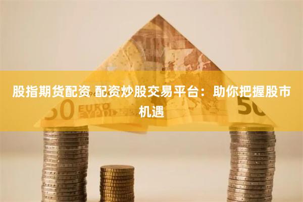 股指期货配资 配资炒股交易平台：助你把握股市机遇