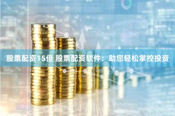 股票配资15倍 股票配资软件：助您轻松掌控投资