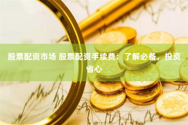 股票配资市场 股票配资手续费：了解必备，投资省心