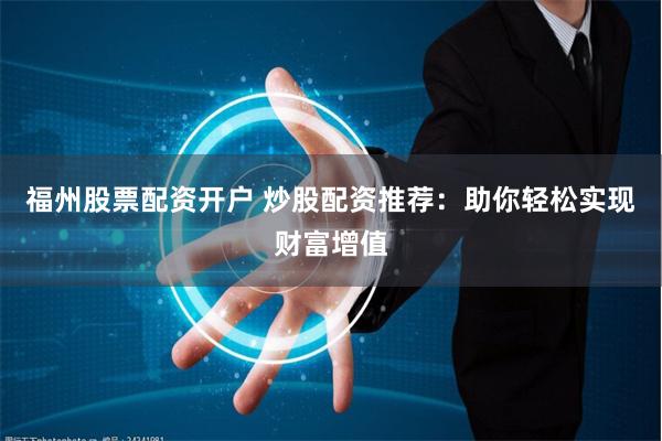 福州股票配资开户 炒股配资推荐：助你轻松实现财富增值
