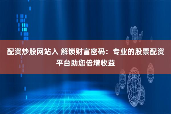配资炒股网站入 解锁财富密码：专业的股票配资平台助您倍增收益