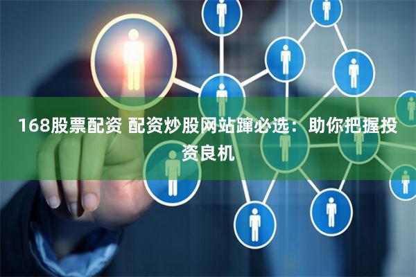 168股票配资 配资炒股网站蹿必选：助你把握投资良机