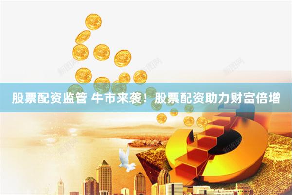 股票配资监管 牛市来袭！股票配资助力财富倍增