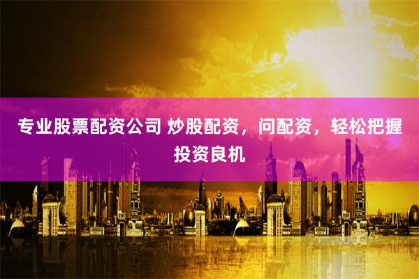 专业股票配资公司 炒股配资，问配资，轻松把握投资良机