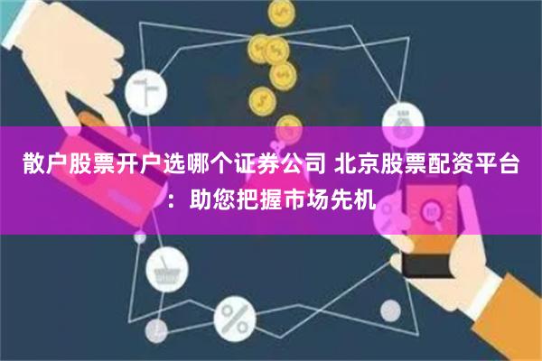 散户股票开户选哪个证券公司 北京股票配资平台：助您把握市场先机