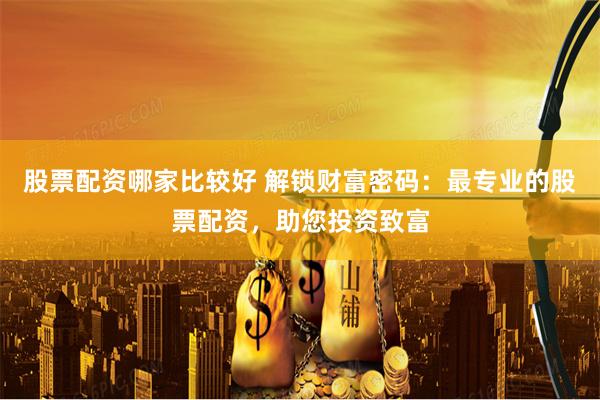 股票配资哪家比较好 解锁财富密码：最专业的股票配资，助您投资致富