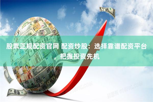股票正规配资官网 配资炒股：选择靠谱配资平台，把握投资先机