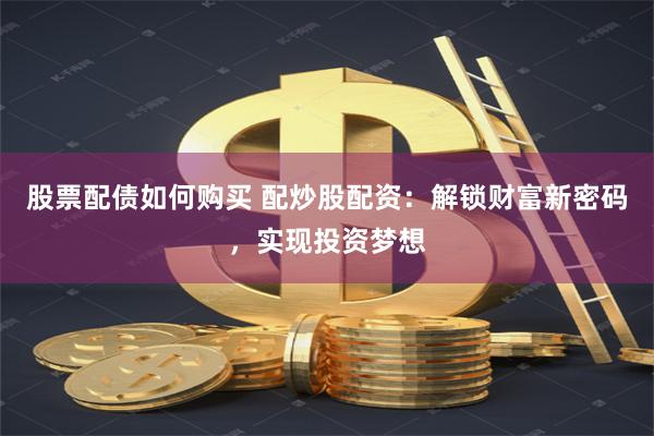 股票配债如何购买 配炒股配资：解锁财富新密码，实现投资梦想