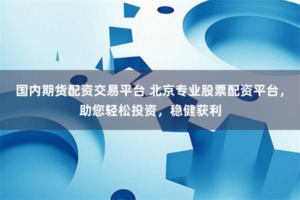 国内期货配资交易平台 北京专业股票配资平台，助您轻松投资，稳健获利