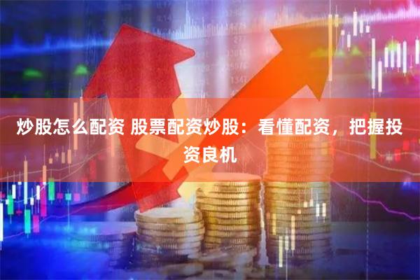 炒股怎么配资 股票配资炒股：看懂配资，把握投资良机