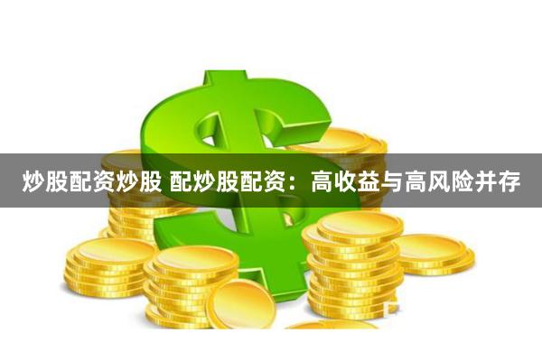 炒股配资炒股 配炒股配资：高收益与高风险并存