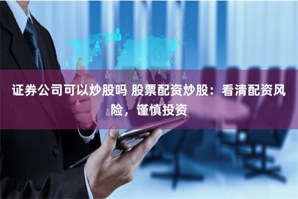 证券公司可以炒股吗 股票配资炒股：看清配资风险，谨慎投资