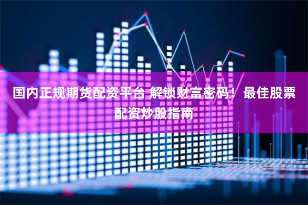 国内正规期货配资平台 解锁财富密码！最佳股票配资炒股指南