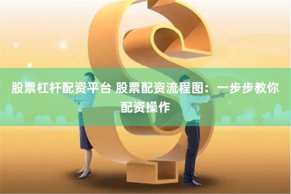 股票杠杆配资平台 股票配资流程图：一步步教你配资操作