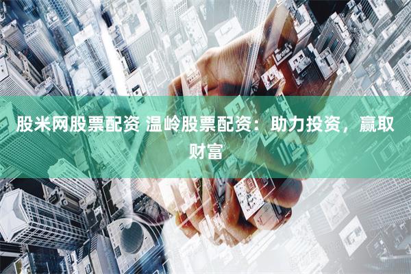 股米网股票配资 温岭股票配资：助力投资，赢取财富