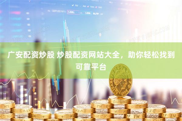 广安配资炒股 炒股配资网站大全，助你轻松找到可靠平台