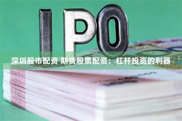 深圳股市配资 期货股票配资：杠杆投资的利器
