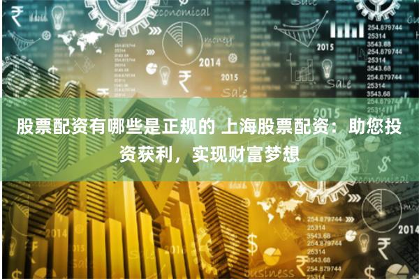 股票配资有哪些是正规的 上海股票配资：助您投资获利，实现财富梦想