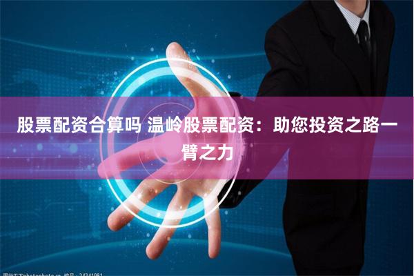 股票配资合算吗 温岭股票配资：助您投资之路一臂之力