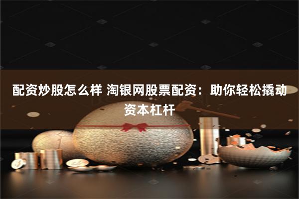 配资炒股怎么样 淘银网股票配资：助你轻松撬动资本杠杆