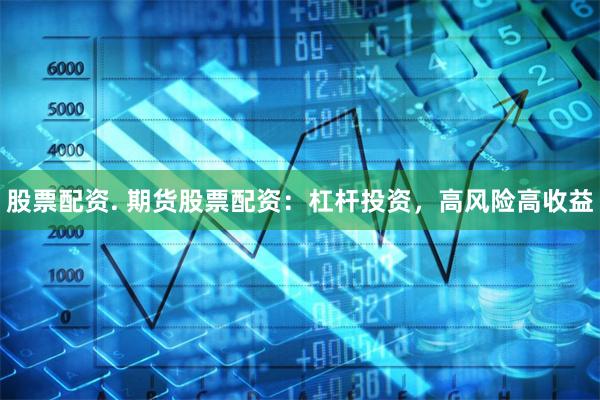 股票配资. 期货股票配资：杠杆投资，高风险高收益